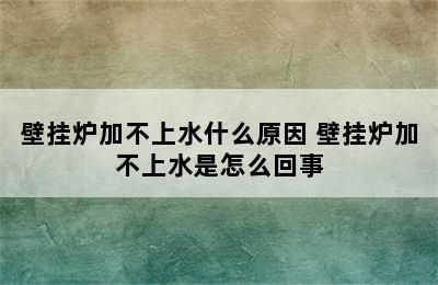 壁挂炉加不上水什么原因 壁挂炉加不上水是怎么回事